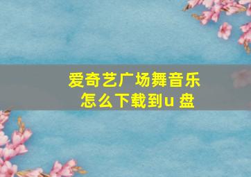 爱奇艺广场舞音乐怎么下载到u 盘